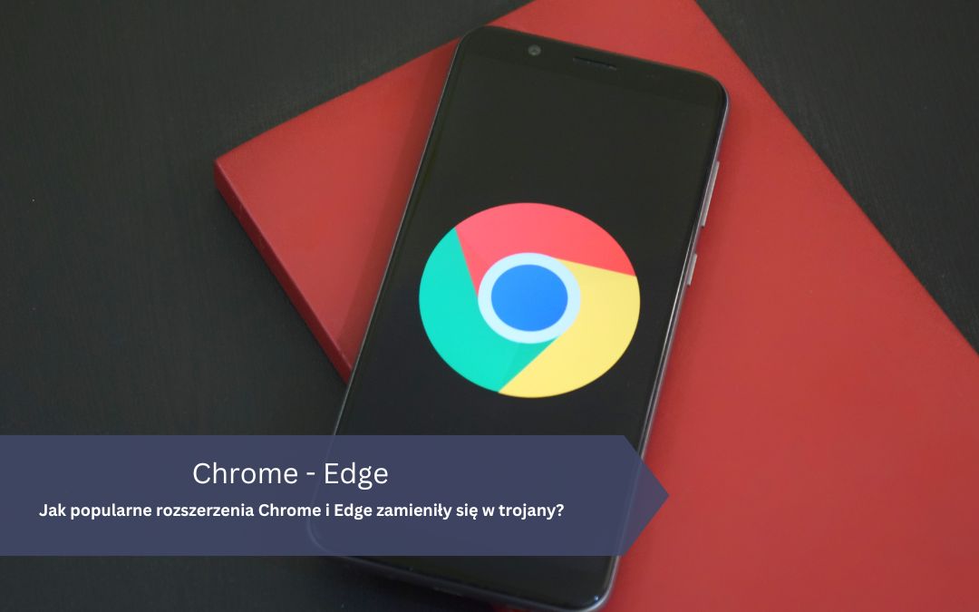 Jak popularne rozszerzenia Chrome i Edge zamieniły się w trojany i zaatakowały 2,3 mln użytkowników